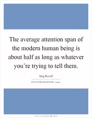The average attention span of the modern human being is about half as long as whatever you’re trying to tell them Picture Quote #1