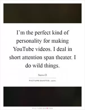 I’m the perfect kind of personality for making YouTube videos. I deal in short attention span theater. I do wild things Picture Quote #1