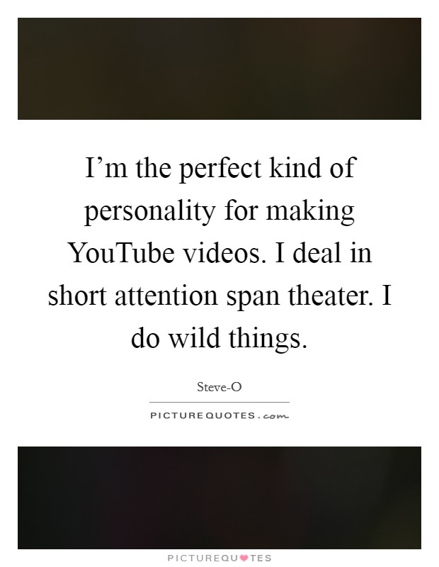 I'm the perfect kind of personality for making YouTube videos. I deal in short attention span theater. I do wild things. Picture Quote #1