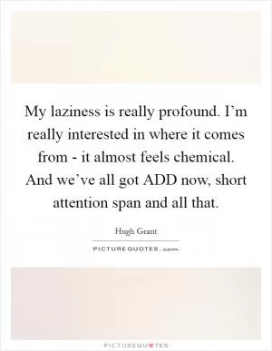 My laziness is really profound. I’m really interested in where it comes from - it almost feels chemical. And we’ve all got ADD now, short attention span and all that Picture Quote #1
