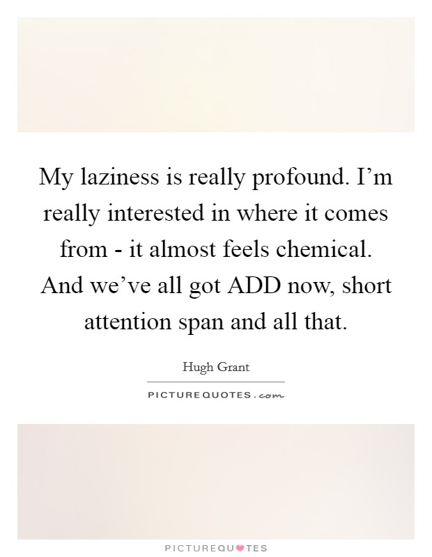 My laziness is really profound. I'm really interested in where it comes from - it almost feels chemical. And we've all got ADD now, short attention span and all that. Picture Quote #1