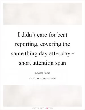 I didn’t care for beat reporting, covering the same thing day after day - short attention span Picture Quote #1