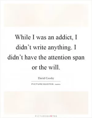 While I was an addict, I didn’t write anything. I didn’t have the attention span or the will Picture Quote #1