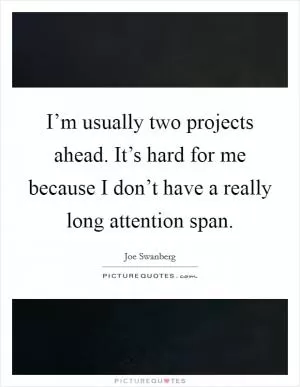 I’m usually two projects ahead. It’s hard for me because I don’t have a really long attention span Picture Quote #1