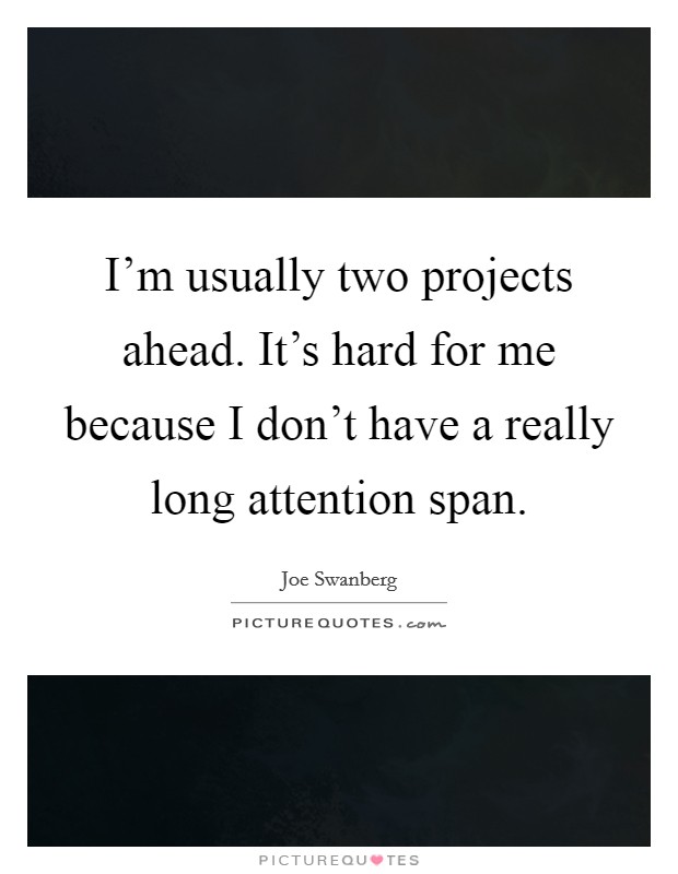 I'm usually two projects ahead. It's hard for me because I don't have a really long attention span. Picture Quote #1