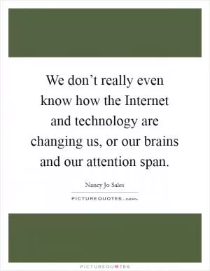 We don’t really even know how the Internet and technology are changing us, or our brains and our attention span Picture Quote #1
