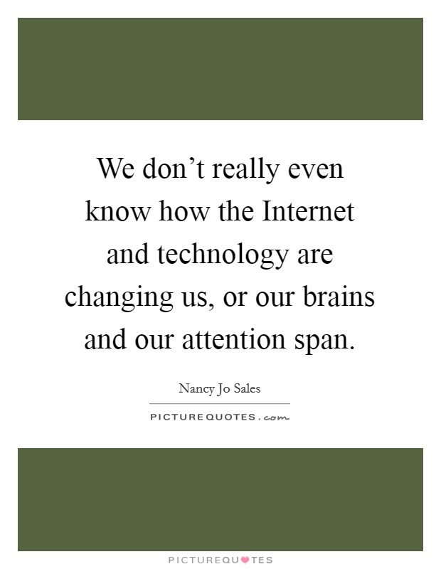 We don't really even know how the Internet and technology are changing us, or our brains and our attention span. Picture Quote #1
