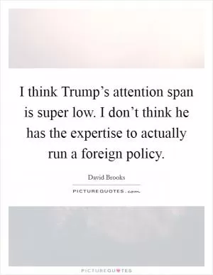 I think Trump’s attention span is super low. I don’t think he has the expertise to actually run a foreign policy Picture Quote #1