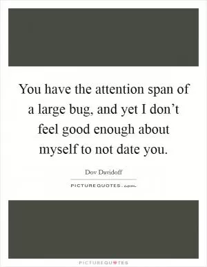 You have the attention span of a large bug, and yet I don’t feel good enough about myself to not date you Picture Quote #1
