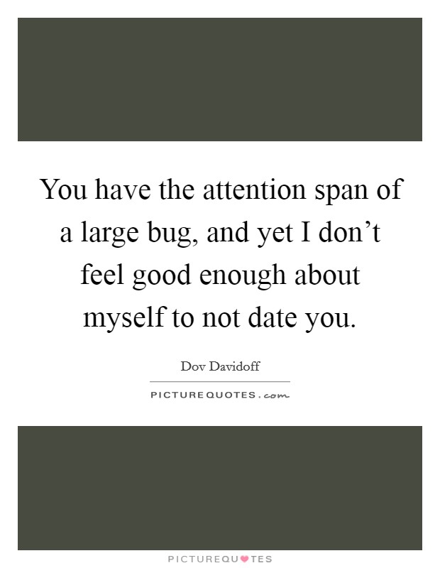 You have the attention span of a large bug, and yet I don't feel good enough about myself to not date you. Picture Quote #1