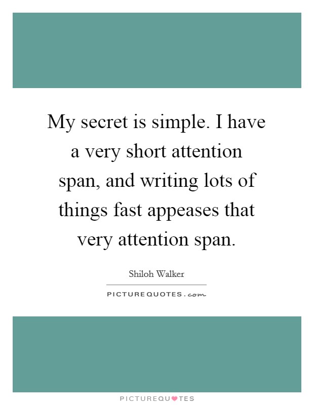 My secret is simple. I have a very short attention span, and writing lots of things fast appeases that very attention span. Picture Quote #1