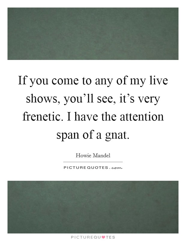 If you come to any of my live shows, you'll see, it's very frenetic. I have the attention span of a gnat. Picture Quote #1