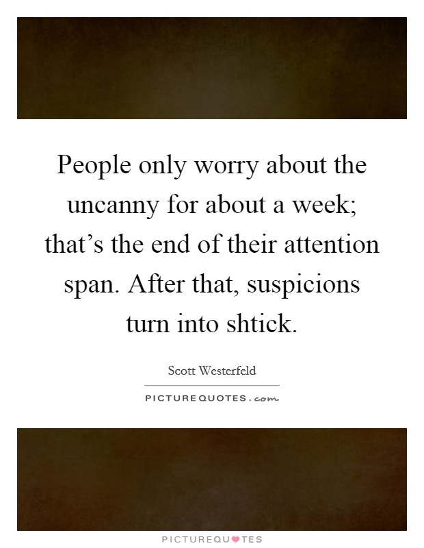 People only worry about the uncanny for about a week; that's the end of their attention span. After that, suspicions turn into shtick. Picture Quote #1