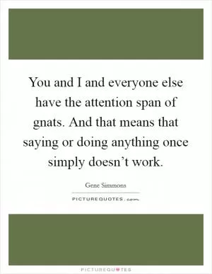 You and I and everyone else have the attention span of gnats. And that means that saying or doing anything once simply doesn’t work Picture Quote #1