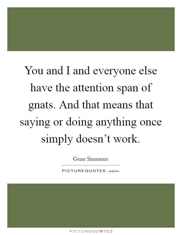 You and I and everyone else have the attention span of gnats. And that means that saying or doing anything once simply doesn't work. Picture Quote #1