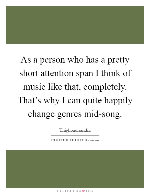 As a person who has a pretty short attention span I think of music like that, completely. That's why I can quite happily change genres mid-song. Picture Quote #1