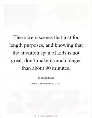 There were scenes that just for length purposes, and knowing that the attention span of kids is not great, don’t make it much longer than about 90 minutes Picture Quote #1