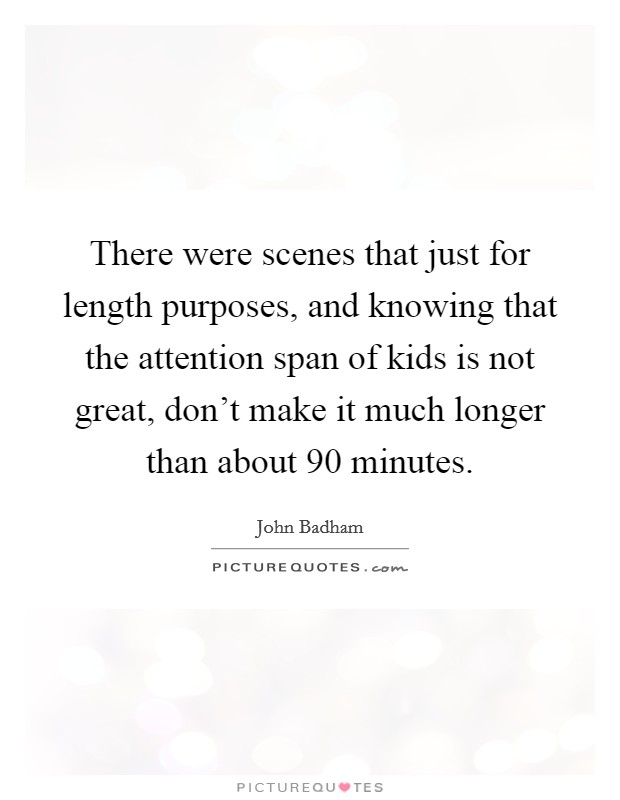 There were scenes that just for length purposes, and knowing that the attention span of kids is not great, don't make it much longer than about 90 minutes. Picture Quote #1