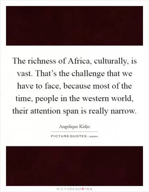 The richness of Africa, culturally, is vast. That’s the challenge that we have to face, because most of the time, people in the western world, their attention span is really narrow Picture Quote #1