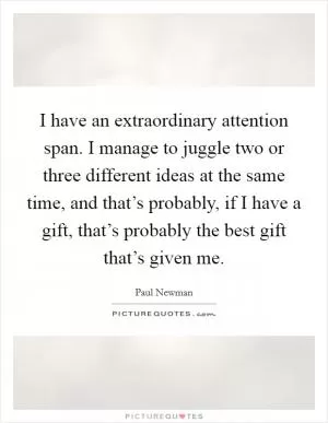 I have an extraordinary attention span. I manage to juggle two or three different ideas at the same time, and that’s probably, if I have a gift, that’s probably the best gift that’s given me Picture Quote #1