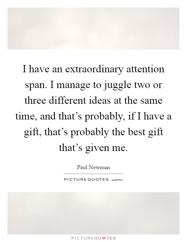 I have an extraordinary attention span. I manage to juggle two or three different ideas at the same time, and that's probably, if I have a gift, that's probably the best gift that's given me. Picture Quote #1