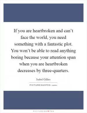 If you are heartbroken and can’t face the world, you need something with a fantastic plot. You won’t be able to read anything boring because your attention span when you are heartbroken decreases by three-quarters Picture Quote #1