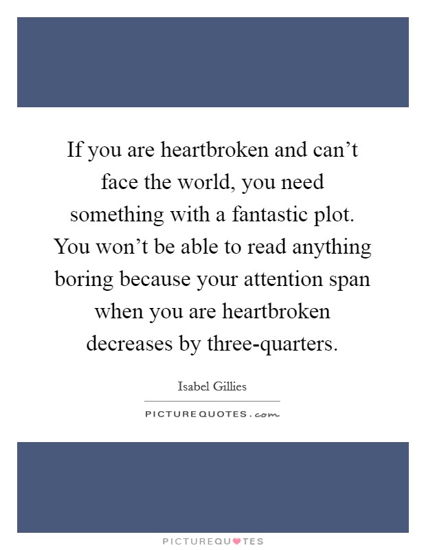 If you are heartbroken and can't face the world, you need something with a fantastic plot. You won't be able to read anything boring because your attention span when you are heartbroken decreases by three-quarters. Picture Quote #1