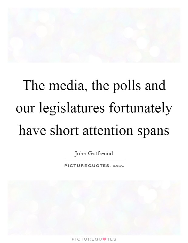 The media, the polls and our legislatures fortunately have short attention spans Picture Quote #1
