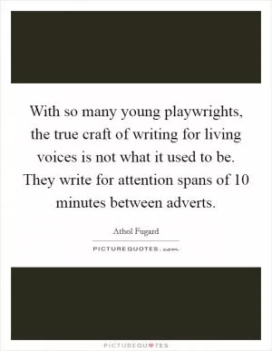 With so many young playwrights, the true craft of writing for living voices is not what it used to be. They write for attention spans of 10 minutes between adverts Picture Quote #1