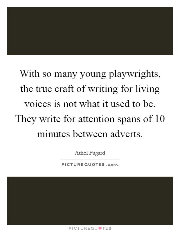 With so many young playwrights, the true craft of writing for living voices is not what it used to be. They write for attention spans of 10 minutes between adverts. Picture Quote #1