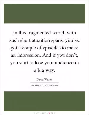 In this fragmented world, with such short attention spans, you’ve got a couple of episodes to make an impression. And if you don’t, you start to lose your audience in a big way Picture Quote #1