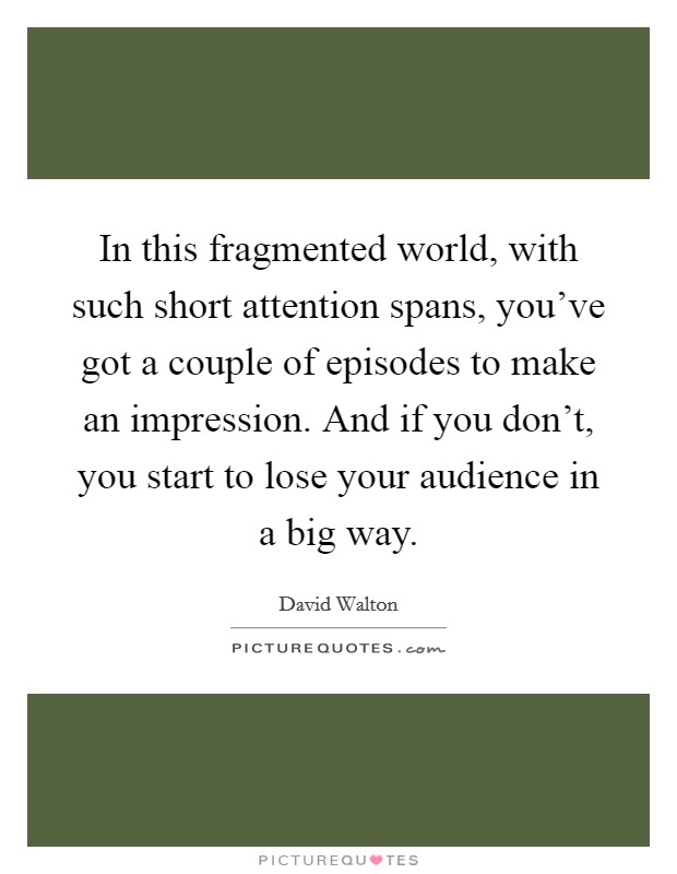 In this fragmented world, with such short attention spans, you've got a couple of episodes to make an impression. And if you don't, you start to lose your audience in a big way. Picture Quote #1