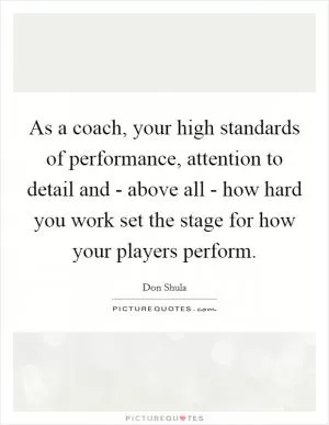 As a coach, your high standards of performance, attention to detail and - above all - how hard you work set the stage for how your players perform Picture Quote #1