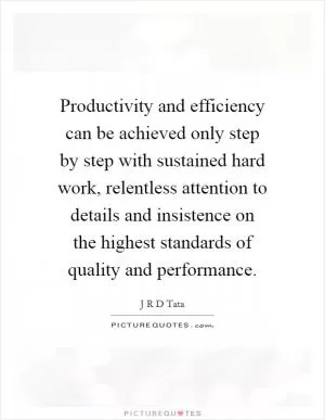 Productivity and efficiency can be achieved only step by step with sustained hard work, relentless attention to details and insistence on the highest standards of quality and performance Picture Quote #1