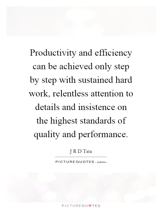 Productivity and efficiency can be achieved only step by step with sustained hard work, relentless attention to details and insistence on the highest standards of quality and performance. Picture Quote #1