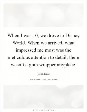 When I was 10, we drove to Disney World. When we arrived, what impressed me most was the meticulous attention to detail; there wasn’t a gum wrapper anyplace Picture Quote #1