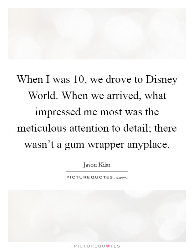 When I was 10, we drove to Disney World. When we arrived, what impressed me most was the meticulous attention to detail; there wasn't a gum wrapper anyplace. Picture Quote #1