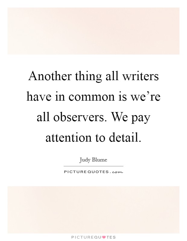 Another thing all writers have in common is we're all observers. We pay attention to detail. Picture Quote #1