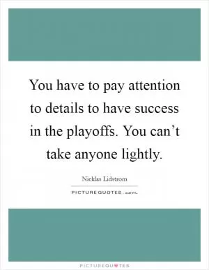 You have to pay attention to details to have success in the playoffs. You can’t take anyone lightly Picture Quote #1