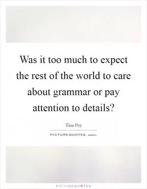 Was it too much to expect the rest of the world to care about grammar or pay attention to details? Picture Quote #1
