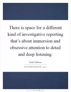 There is space for a different kind of investigative reporting that’s about immersion and obsessive attention to detail and deep listening Picture Quote #1