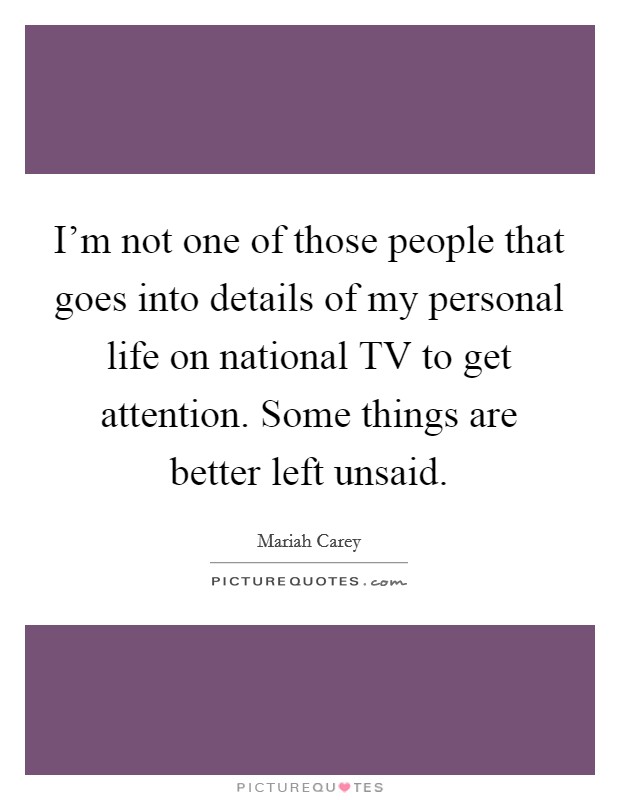 I'm not one of those people that goes into details of my personal life on national TV to get attention. Some things are better left unsaid. Picture Quote #1