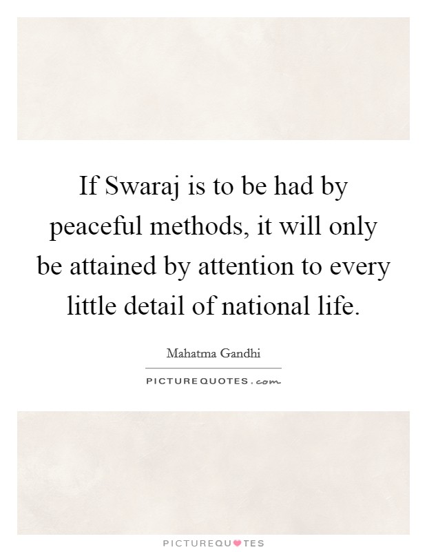 If Swaraj is to be had by peaceful methods, it will only be attained by attention to every little detail of national life. Picture Quote #1