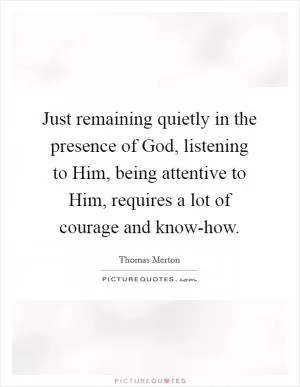 Just remaining quietly in the presence of God, listening to Him, being attentive to Him, requires a lot of courage and know-how Picture Quote #1