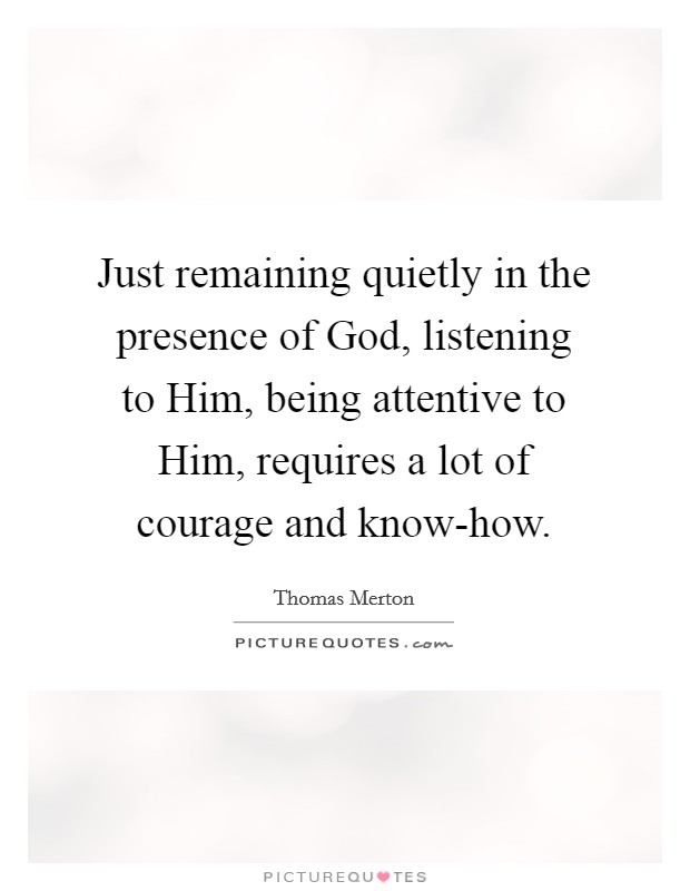 Just remaining quietly in the presence of God, listening to Him, being attentive to Him, requires a lot of courage and know-how. Picture Quote #1