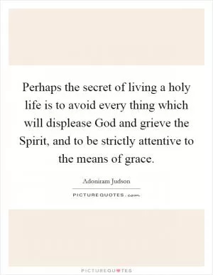 Perhaps the secret of living a holy life is to avoid every thing which will displease God and grieve the Spirit, and to be strictly attentive to the means of grace Picture Quote #1