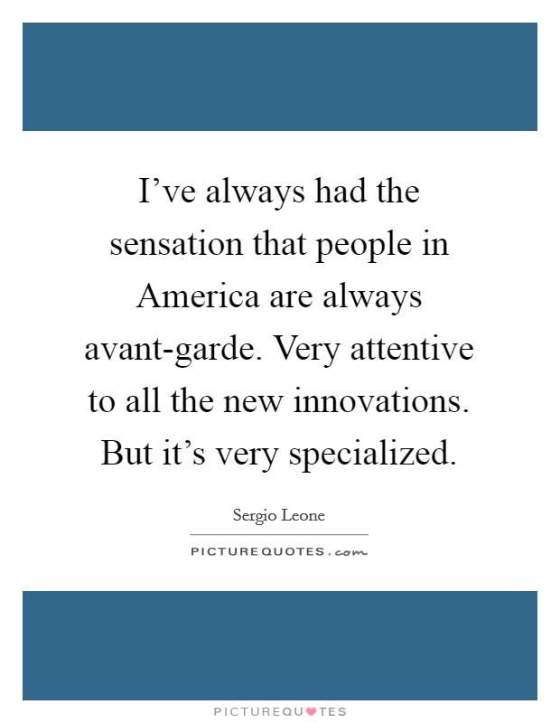 I've always had the sensation that people in America are always avant-garde. Very attentive to all the new innovations. But it's very specialized. Picture Quote #1
