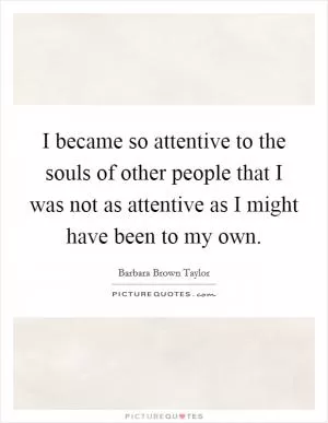I became so attentive to the souls of other people that I was not as attentive as I might have been to my own Picture Quote #1