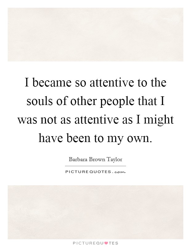 I became so attentive to the souls of other people that I was not as attentive as I might have been to my own. Picture Quote #1