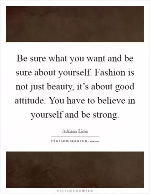 Be sure what you want and be sure about yourself. Fashion is not just beauty, it’s about good attitude. You have to believe in yourself and be strong Picture Quote #1